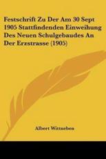 Festschrift Zu Der Am 30 Sept 1905 Stattfindenden Einweihung Des Neuen Schulgebaudes An Der Erzstrasse (1905) - Albert Wittneben (author)