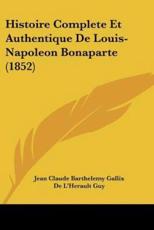 Histoire Complete Et Authentique De Louis-Napoleon Bonaparte (1852) - Jean Claude Barthelemy Gallix, De L'Herault Guy