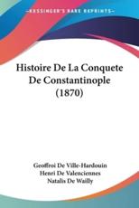 Histoire De La Conquete De Constantinople (1870) - Geoffroi De Ville-Hardouin, Henri De Valenciennes, Natalis De Wailly