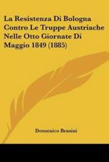 La Resistenza Di Bologna Contro Le Truppe Austriache Nelle Otto Giornate Di Maggio 1849 (1885) - Domenico Brasini (author)