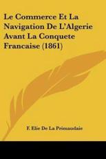 Le Commerce Et La Navigation De L'Algerie Avant La Conquete Francaise (1861) - F Elie De La Primaudaie (author)