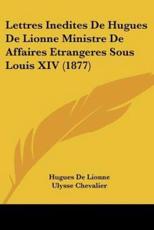 Lettres Inedites De Hugues De Lionne Ministre De Affaires Etrangeres Sous Louis XIV (1877) - Hugues De Lionne (author), Ulysse Chevalier (editor)