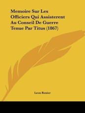 Memoire Sur Les Officiers Qui Assisterent Au Conseil De Guerre Tenue Par Titus (1867) - Leon Renier (author)