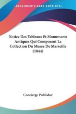 Notice Des Tableaux Et Monuments Antiques Qui Composent La Collection Du Musee De Marseille (1844) - Concierge Publisher (author)