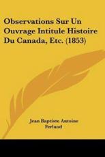 Observations Sur Un Ouvrage Intitule Histoire Du Canada, Etc. (1853) - Jean Baptiste Antoine Ferland (author)