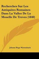 Recherches Sur Les Antiquites Romaines Dans La Vallee de La Moselle de Treves (1840)