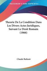 Theorie De La Condition Dans Les Divers Actes Juridiques, Suivant Le Droit Romain (1866) - Claude Bufnoir