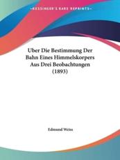 Uber Die Bestimmung Der Bahn Eines Himmelskorpers Aus Drei Beobachtungen (1893) - Edmund Weiss