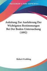 Anleitung Zur Ausfuhrung Der Wichtigsten Bestimmungen Bei Der Boden-Untersuchung (1892) - Robert Fruhling
