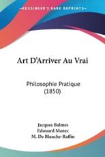 Art D'Arriver Au Vrai - Jacques Balmes (author), Edouard Manec (translator), M De Blanche-Raffin (introduction)