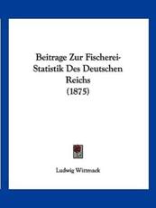Beitrage Zur Fischerei-Statistik Des Deutschen Reichs (1875) - Ludwig Wittmack (editor)