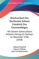 Briefwechsel Des Kurfursten Johann Friedrich Des Grossmuthigen - Johann Friedrich (author), Johann Wilhelm (author), Karl Von Reitzenstein (editor)