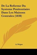 De La Reforme Du Systeme Penitentiaire Dans Les Maisons Centrales (1838) - A Peigne (author)