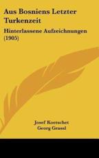 Aus Bosniens Letzter Turkenzeit - Josef Koetschet, Georg Grassl (editor)