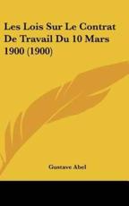 Les Lois Sur Le Contrat De Travail Du 10 Mars 1900 (1900) - Gustave Abel (author)