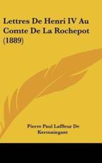 Lettres De Henri IV Au Comte De La Rochepot (1889) - Pierre Paul Laffleur De Kermaingant (author)