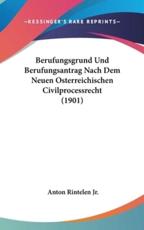 Berufungsgrund Und Berufungsantrag Nach Dem Neuen Osterreichischen Civilprocessrecht (1901) - Anton Rintelen (author)