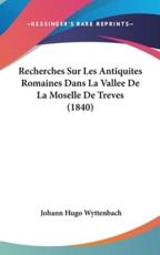 Recherches Sur Les Antiquites Romaines Dans La Vallee De La Moselle De Treves (1840) - Johann Hugo Wyttenbach (author)