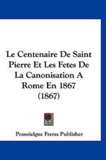 Le Centenaire De Saint Pierre Et Les Fetes De La Canonisation a Rome En 1867 (1867) - Freres Publisher Poussielgue Freres Publisher, Poussielgue Freres Publisher
