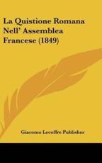 La Quistione Romana Nell' Assemblea Francese (1849) - Lecoffre Publisher Giacomo Lecoffre Publisher (author), Giacomo Lecoffre Publisher (author)