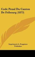 Code Penal Du Canton De Fribourg (1873) - L Fragniere Publisher Imprimerie L Fragniere Publisher, Imprimerie L Fragniere Publisher