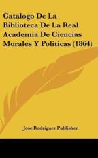 Catalogo De La Biblioteca De La Real Academia De Ciencias Morales Y Politicas (1864) - Rodriguez Publisher Jose Rodriguez Publisher (author), Jose Rodriguez Publisher (author)