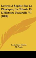 Lettres a Sophie Sur La Physique, La Chimie Et L'Histoire Naturelle V1 (1820) - Louis Aime Martin (author), M Patrin (author)