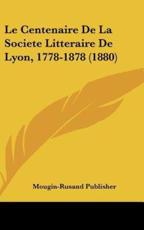 Le Centenaire De La Societe Litteraire De Lyon, 1778-1878 (1880) - Publisher Mougin-Rusand Publisher (author), Mougin-Rusand Publisher (author)