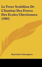 Le Frere Scubilion De L'Institut Des Freres Des Ecoles Chretiennes (1902) - Hyacinthe Chassagnon (author)