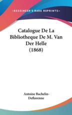 Catalogue De La Bibliotheque De M. Van Der Helle (1868) - Antoine Bachelin-Deflorenne (author)