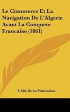 Le Commerce Et La Navigation De L'Algerie Avant La Conquete Francaise (1861) - F Elie De La Primaudaie (author)