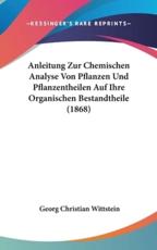 Anleitung Zur Chemischen Analyse Von Pflanzen Und Pflanzentheilen Auf Ihre Organischen Bestandtheile (1868) - Georg Christian Wittstein (author)