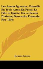 Les Amans Ignorans, Comedie En Trois Actes, En Prose; La Fille in Quiete, Ou Le Besoin D'Aimer; Democrite Pretendu Fou (1810) - Jacques Autreau (author)