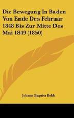 Die Bewegung in Baden Von Ende Des Februar 1848 Bis Zur Mitte Des Mai 1849 (1850) - Johann Baptist Bekk (author)