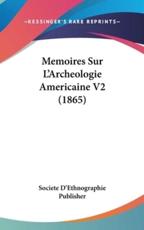 Memoires Sur L'Archeologie Americaine V2 (1865) - D'Ethnographie Publisher Societe D'Ethnographie Publisher (author), Societe D'Ethnographie Publisher (author)