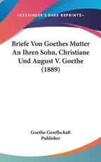 Briefe Von Goethes Mutter an Ihren Sohn, Christiane Und August V. Goethe (1889) - Publisher Goethe-Gesellschaft Publisher (author), Goethe-Gesellschaft Publisher (author)