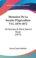 Memoires De La Societe D'Agriculture V11, 1870-1872 - Crepin Publisher Lucien Crepin Publisher (author), Lucien Crepin Publisher (author)