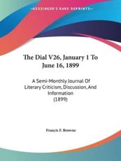 The Dial V26, January 1 To June 16, 1899 - Francis F Browne (editor)