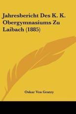 Jahresbericht Des K. K. Obergymnasiums Zu Laibach (1885) - Oskar Von Gratzy