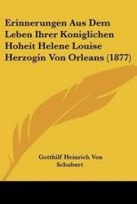 Erinnerungen Aus Dem Leben Ihrer Koniglichen Hoheit Helene Louise Herzogin Von Orleans (1877) - Gotthilf Heinrich Von Schubert