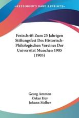 Festschrift Zum 25 Jahrigen Stiftungsfest Des Historisch-Philologischen Vereines Der Universitat Munchen 1905 (1905) - Georg Ammon (editor), Oskar Hey (editor), Johann Melber (editor)