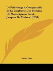 Le Pelerinage A Compostelle Et La Confrerie Des Pelerins De Monseigneur Saint-Jacques De Moissac (1898) - Camille Daux