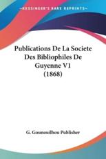 Publications De La Societe Des Bibliophiles De Guyenne V1 (1868) - Gounouilhou Publisher G Gounouilhou Publisher (author), G Gounouilhou Publisher (author)