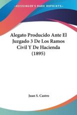 Alegato Producido Ante El Juzgado 3 De Los Ramos Civil Y De Hacienda (1895) - Juan S Castro