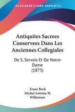 Antiquites Sacrees Conservees Dans Les Anciennes Collegiales - Franz Bock, Michel Antoine H Willemsen