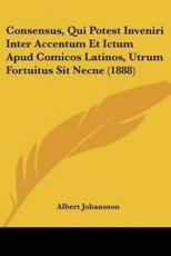 Consensus, Qui Potest Inveniri Inter Accentum Et Ictum Apud Comicos Latinos, Utrum Fortuitus Sit Necne (1888) - Albert Johansson (author)