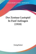 Der Zentaur Lustspiel in Funf Aufzugen (1918) - Georg Kaiser (author)