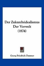 Der Zukunftsidealismus Der Vorwelt (1874) - Georg Friedrich Daumer