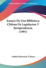 Ensayo De Una Biblioteca Chilena De Legislacion Y Jurisprudencia (1891) - Anibal Echeverria y Reyes (author)