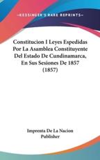 Constitucion I Leyes Espedidas Por La Asamblea Constituyente Del Estado De Cundinamarca, En Sus Sesiones De 1857 (1857) - Imprenta De La Nacion Publisher (author)